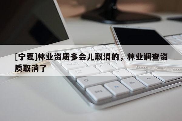 [寧夏]林業(yè)資質(zhì)多會兒取消的，林業(yè)調(diào)查資質(zhì)取消了