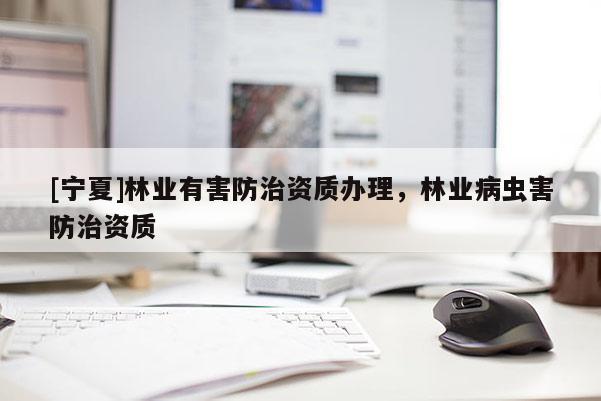 [寧夏]林業(yè)有害防治資質(zhì)辦理，林業(yè)病蟲害防治資質(zhì)