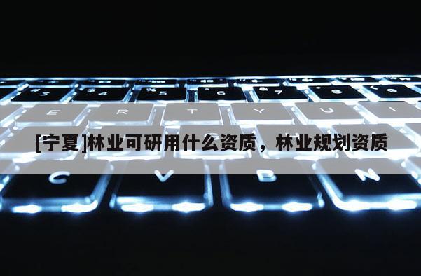 [寧夏]林業(yè)可研用什么資質，林業(yè)規(guī)劃資質