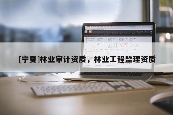 [寧夏]林業(yè)審計資質(zhì)，林業(yè)工程監(jiān)理資質(zhì)