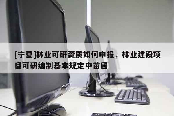 [寧夏]林業(yè)可研資質(zhì)如何申報(bào)，林業(yè)建設(shè)項(xiàng)目可研編制基本規(guī)定中苗圃