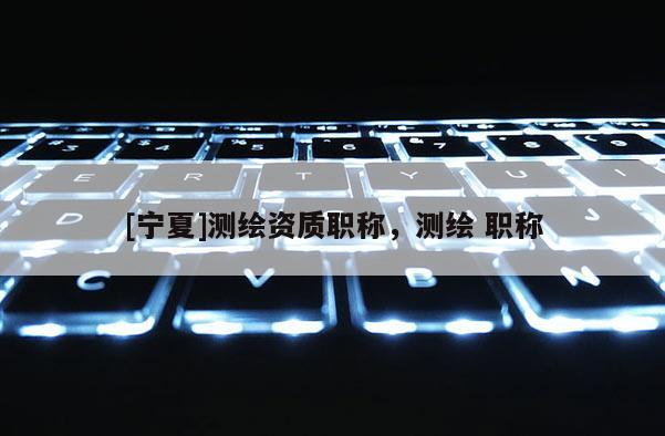 [寧夏]測(cè)繪資質(zhì)職稱，測(cè)繪 職稱