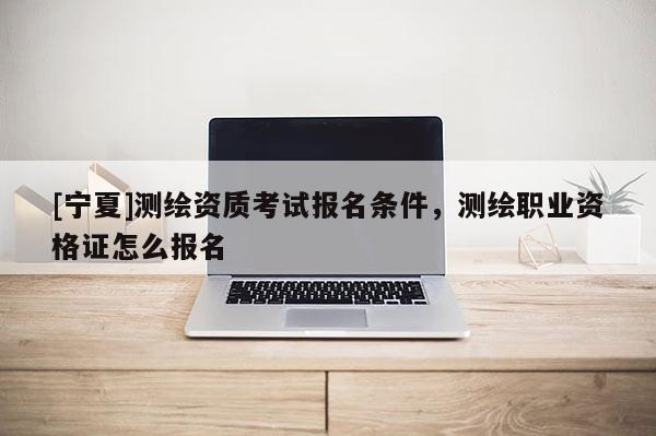 [寧夏]測繪資質考試報名條件，測繪職業(yè)資格證怎么報名