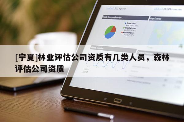 [寧夏]林業(yè)評(píng)估公司資質(zhì)有幾類人員，森林評(píng)估公司資質(zhì)
