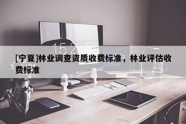 [寧夏]林業(yè)調(diào)查資質(zhì)收費(fèi)標(biāo)準(zhǔn)，林業(yè)評(píng)估收費(fèi)標(biāo)準(zhǔn)