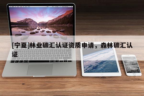 [寧夏]林業(yè)碳匯認(rèn)證資質(zhì)申請(qǐng)，森林碳匯認(rèn)證
