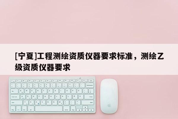 [寧夏]工程測(cè)繪資質(zhì)儀器要求標(biāo)準(zhǔn)，測(cè)繪乙級(jí)資質(zhì)儀器要求