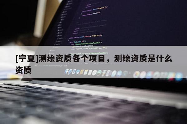 [寧夏]測繪資質(zhì)各個項目，測繪資質(zhì)是什么資質(zhì)