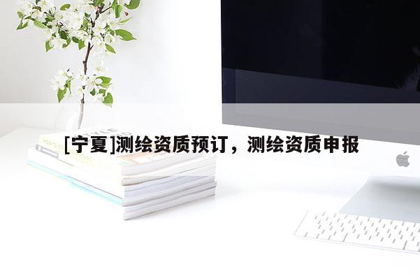 [寧夏]測(cè)繪資質(zhì)預(yù)訂，測(cè)繪資質(zhì)申報(bào)