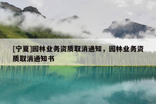 [寧夏]園林業(yè)務(wù)資質(zhì)取消通知，園林業(yè)務(wù)資質(zhì)取消通知書