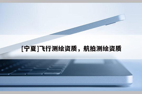 [寧夏]飛行測(cè)繪資質(zhì)，航拍測(cè)繪資質(zhì)