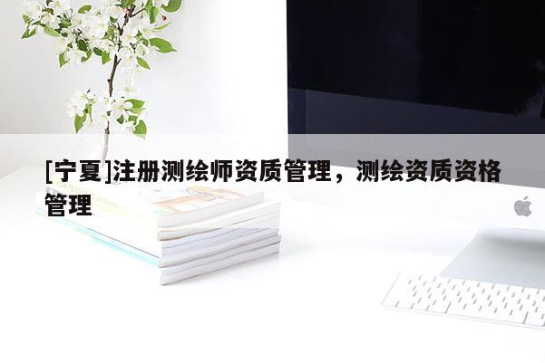 [寧夏]注冊(cè)測(cè)繪師資質(zhì)管理，測(cè)繪資質(zhì)資格管理