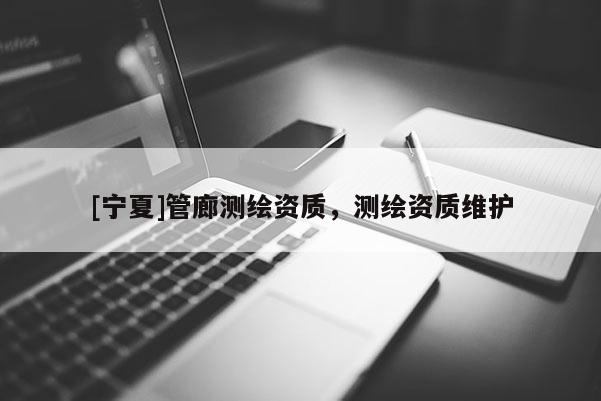 [寧夏]管廊測繪資質(zhì)，測繪資質(zhì)維護