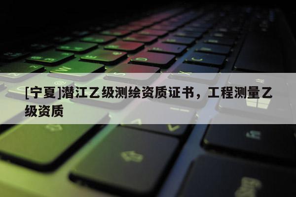 [寧夏]潛江乙級(jí)測(cè)繪資質(zhì)證書(shū)，工程測(cè)量乙級(jí)資質(zhì)