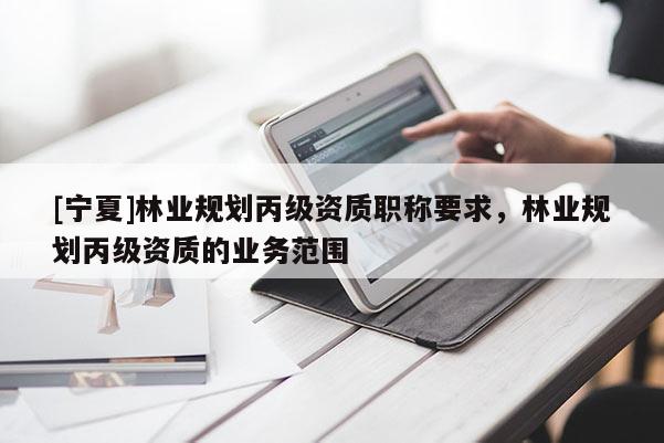 [寧夏]林業(yè)規(guī)劃丙級(jí)資質(zhì)職稱要求，林業(yè)規(guī)劃丙級(jí)資質(zhì)的業(yè)務(wù)范圍
