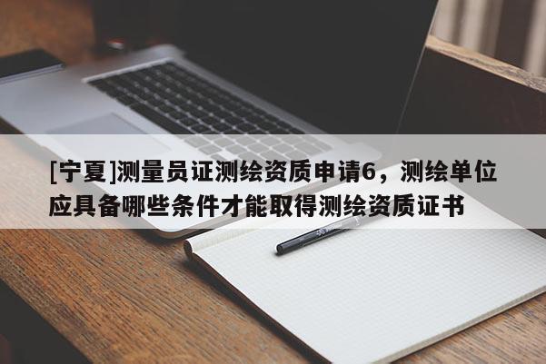 [寧夏]測量員證測繪資質(zhì)申請6，測繪單位應(yīng)具備哪些條件才能取得測繪資質(zhì)證書