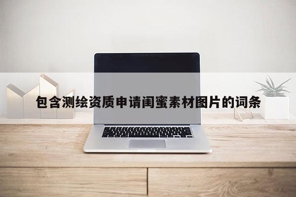 包含測繪資質(zhì)申請閨蜜素材圖片的詞條