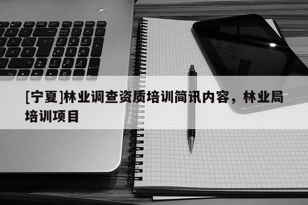 [寧夏]林業(yè)調(diào)查資質(zhì)培訓(xùn)簡訊內(nèi)容，林業(yè)局培訓(xùn)項(xiàng)目