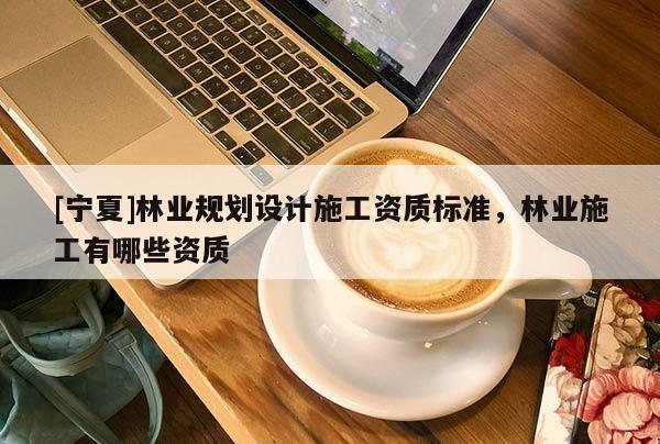 [寧夏]林業(yè)規(guī)劃設(shè)計(jì)施工資質(zhì)標(biāo)準(zhǔn)，林業(yè)施工有哪些資質(zhì)