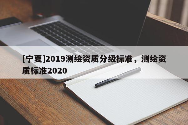[寧夏]2019測繪資質(zhì)分級標(biāo)準(zhǔn)，測繪資質(zhì)標(biāo)準(zhǔn)2020