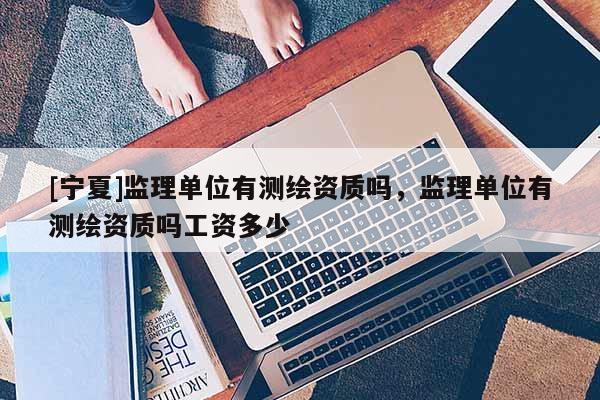[寧夏]監(jiān)理單位有測(cè)繪資質(zhì)嗎，監(jiān)理單位有測(cè)繪資質(zhì)嗎工資多少