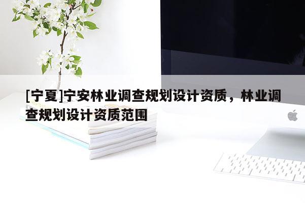 [寧夏]寧安林業(yè)調(diào)查規(guī)劃設(shè)計(jì)資質(zhì)，林業(yè)調(diào)查規(guī)劃設(shè)計(jì)資質(zhì)范圍