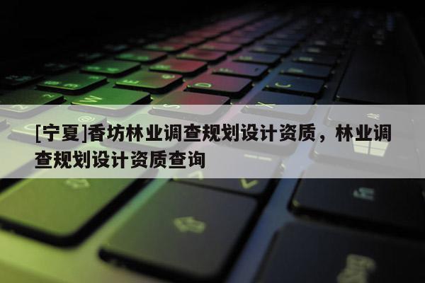[寧夏]香坊林業(yè)調(diào)查規(guī)劃設(shè)計(jì)資質(zhì)，林業(yè)調(diào)查規(guī)劃設(shè)計(jì)資質(zhì)查詢