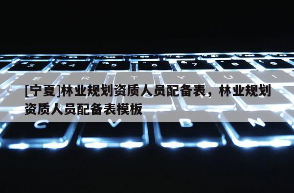 [寧夏]林業(yè)規(guī)劃資質(zhì)人員配備表，林業(yè)規(guī)劃資質(zhì)人員配備表模板