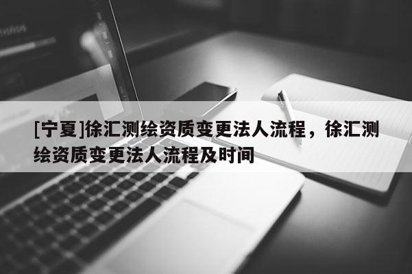 [寧夏]徐匯測繪資質變更法人流程，徐匯測繪資質變更法人流程及時間