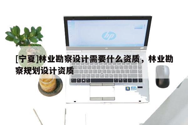 [寧夏]林業(yè)勘察設(shè)計(jì)需要什么資質(zhì)，林業(yè)勘察規(guī)劃設(shè)計(jì)資質(zhì)