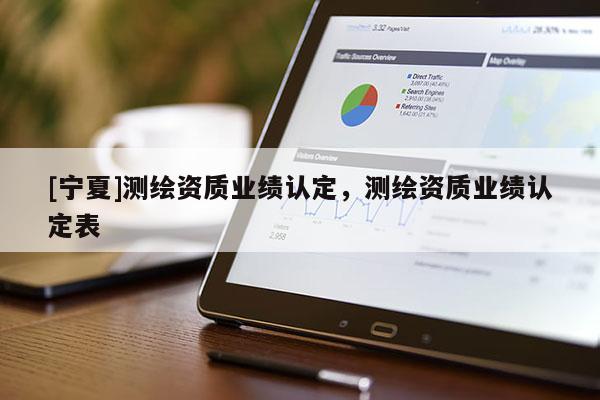 [寧夏]測(cè)繪資質(zhì)業(yè)績(jī)認(rèn)定，測(cè)繪資質(zhì)業(yè)績(jī)認(rèn)定表