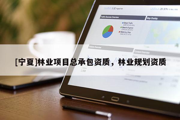 [寧夏]林業(yè)項目總承包資質(zhì)，林業(yè)規(guī)劃資質(zhì)