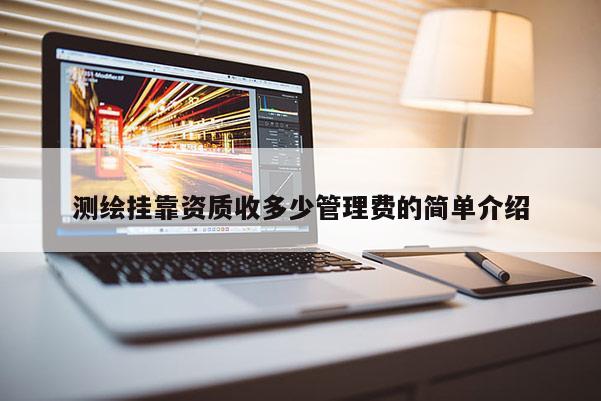 測繪掛靠資質(zhì)收多少管理費(fèi)的簡單介紹