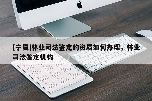 [寧夏]林業(yè)司法鑒定的資質(zhì)如何辦理，林業(yè)司法鑒定機構(gòu)