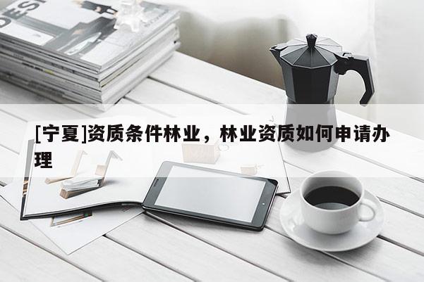 [寧夏]資質(zhì)條件林業(yè)，林業(yè)資質(zhì)如何申請辦理