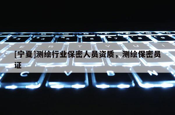 [寧夏]測繪行業(yè)保密人員資質(zhì)，測繪保密員證