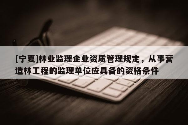 [寧夏]林業(yè)監(jiān)理企業(yè)資質(zhì)管理規(guī)定，從事營造林工程的監(jiān)理單位應(yīng)具備的資格條件