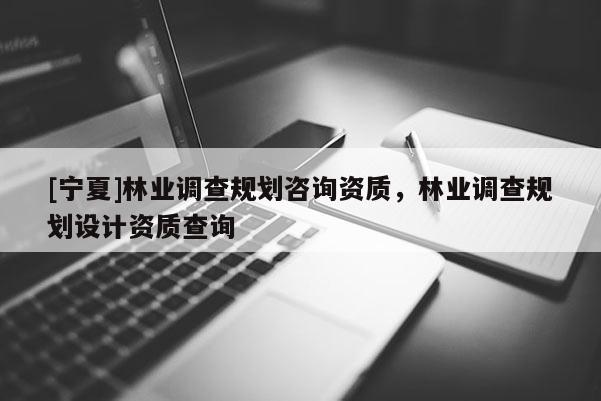 [寧夏]林業(yè)調(diào)查規(guī)劃咨詢資質(zhì)，林業(yè)調(diào)查規(guī)劃設(shè)計(jì)資質(zhì)查詢