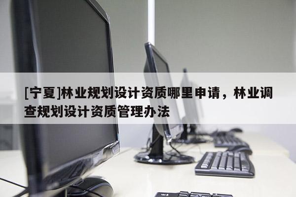 [寧夏]林業(yè)規(guī)劃設(shè)計資質(zhì)哪里申請，林業(yè)調(diào)查規(guī)劃設(shè)計資質(zhì)管理辦法