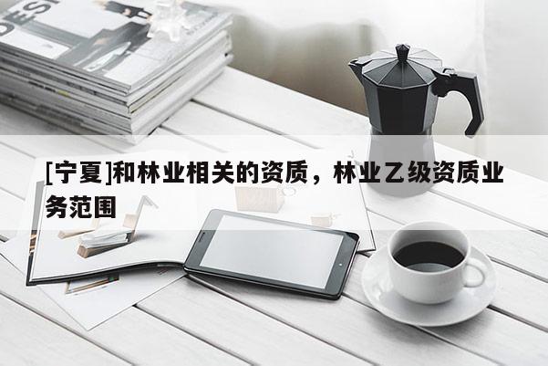 [寧夏]和林業(yè)相關的資質，林業(yè)乙級資質業(yè)務范圍