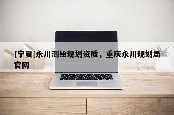 [寧夏]永川測繪規(guī)劃資質(zhì)，重慶永川規(guī)劃局官網(wǎng)
