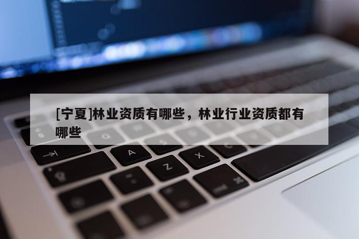 [寧夏]林業(yè)資質有哪些，林業(yè)行業(yè)資質都有哪些