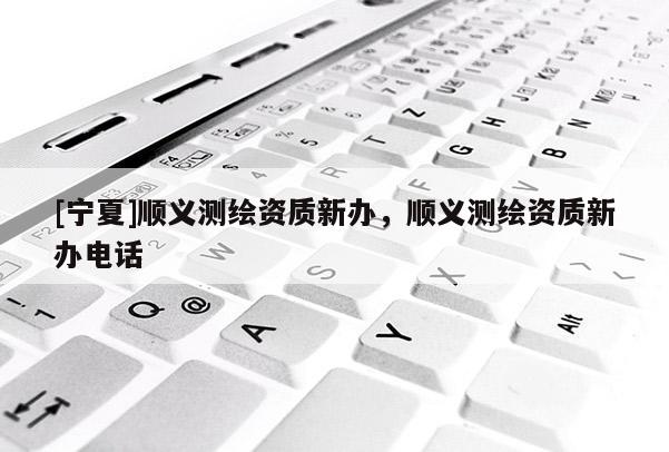 [寧夏]順義測(cè)繪資質(zhì)新辦，順義測(cè)繪資質(zhì)新辦電話(huà)