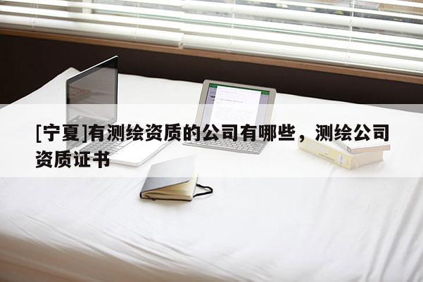 [寧夏]有測(cè)繪資質(zhì)的公司有哪些，測(cè)繪公司資質(zhì)證書(shū)
