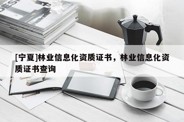 [寧夏]林業(yè)信息化資質(zhì)證書，林業(yè)信息化資質(zhì)證書查詢