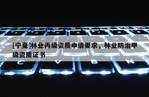 [寧夏]林業(yè)丙級資質申請要求，林業(yè)防治甲級資質證書