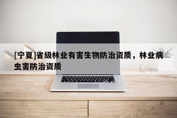 [寧夏]省級林業(yè)有害生物防治資質(zhì)，林業(yè)病蟲害防治資質(zhì)