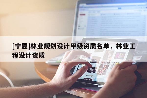 [寧夏]林業(yè)規(guī)劃設(shè)計(jì)甲級資質(zhì)名單，林業(yè)工程設(shè)計(jì)資質(zhì)