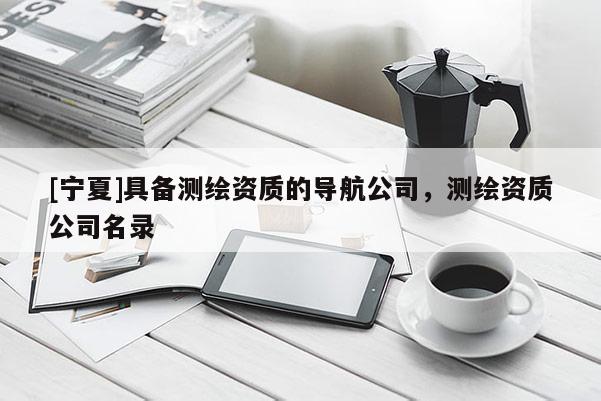 [寧夏]具備測繪資質(zhì)的導(dǎo)航公司，測繪資質(zhì)公司名錄