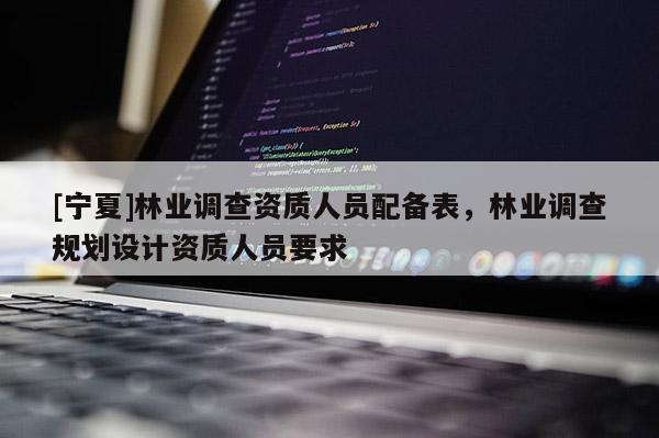 [寧夏]林業(yè)調查資質人員配備表，林業(yè)調查規(guī)劃設計資質人員要求